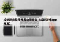 成都游戏软件开发公司排名（成都游戏app开发）