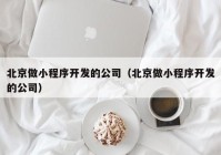 北京做小程序开发的公司（北京做小程序开发的公司）