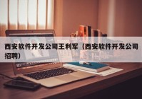 西安软件开发公司王利军（西安软件开发公司招聘）