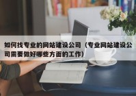 如何找专业的网站建设公司（专业网站建设公司需要做好哪些方面的工作）