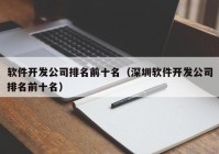 软件开发公司排名前十名（深圳软件开发公司排名前十名）