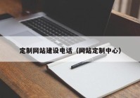 定制网站建设电话（网站定制中心）