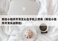 微信小程序开发怎么在手机上使用（微信小程序开发实战教程）