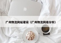 广州物流网站建设（广州物流网络分析）