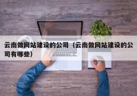 云南做网站建设的公司（云南做网站建设的公司有哪些）