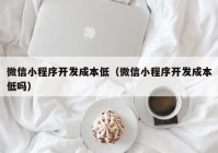 微信小程序开发成本低（微信小程序开发成本低吗）