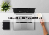 长沙seo优化（长沙seo网络优化）