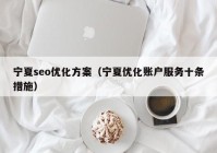 宁夏seo优化方案（宁夏优化账户服务十条措施）